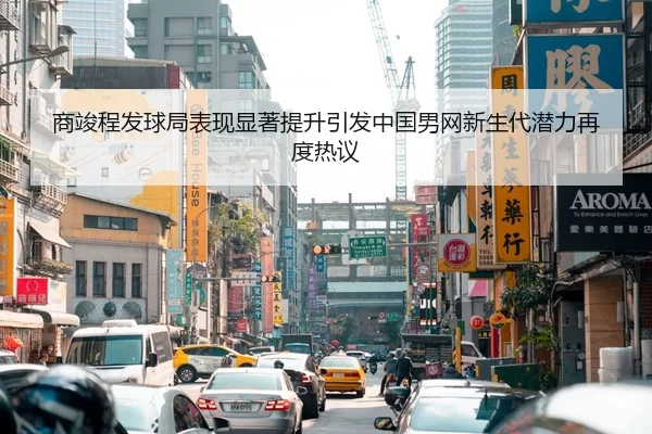 商竣程发球局表现显著提升引发中国男网新生代潜力再度热议