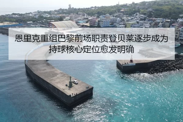 恩里克重组巴黎前场职责登贝莱逐步成为持球核心定位愈发明确