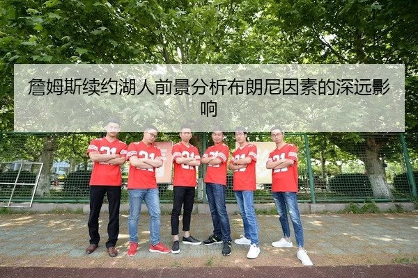 詹姆斯续约湖人前景分析布朗尼因素的深远影响