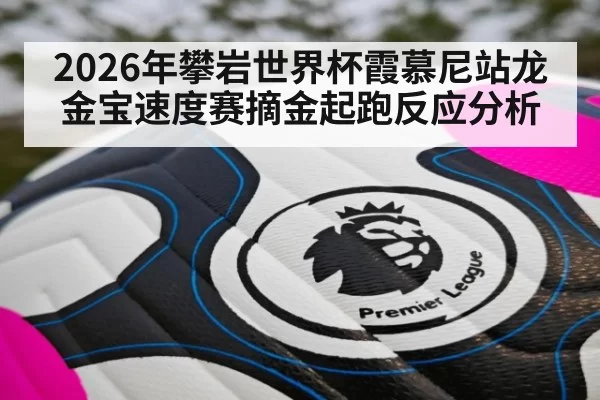2026年攀岩世界杯霞慕尼站龙金宝速度赛摘金起跑反应分析