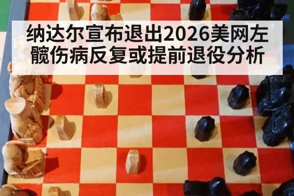 纳达尔宣布退出2026美网左髋伤病反复或提前退役分析