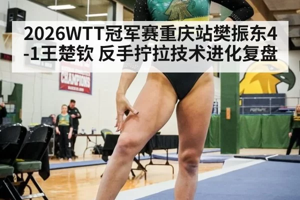 2026WTT冠军赛重庆站樊振东4-1王楚钦 反手拧拉技术进化复盘