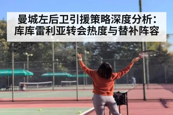 曼城左后卫引援策略深度分析：库库雷利亚转会热度与替补阵容