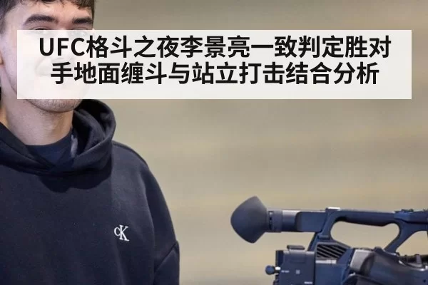 UFC格斗之夜李景亮一致判定胜对手地面缠斗与站立打击结合分析