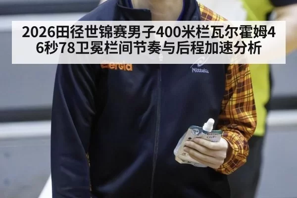2026田径世锦赛男子400米栏瓦尔霍姆46秒78卫冕栏间节奏与后程加速分析
