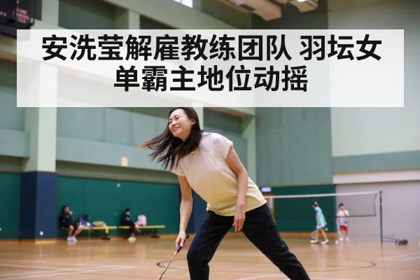 安洗莹解雇教练团队 羽坛女单霸主地位动摇