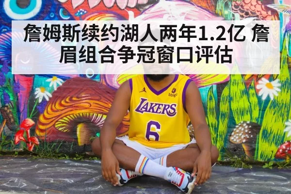 詹姆斯续约湖人两年1.2亿 詹眉组合争冠窗口评估