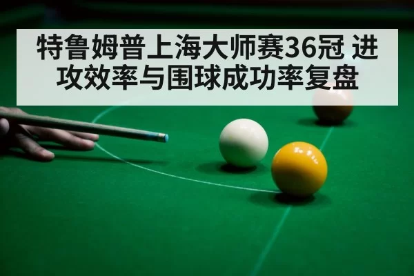 特鲁姆普上海大师赛36冠 进攻效率与围球成功率复盘