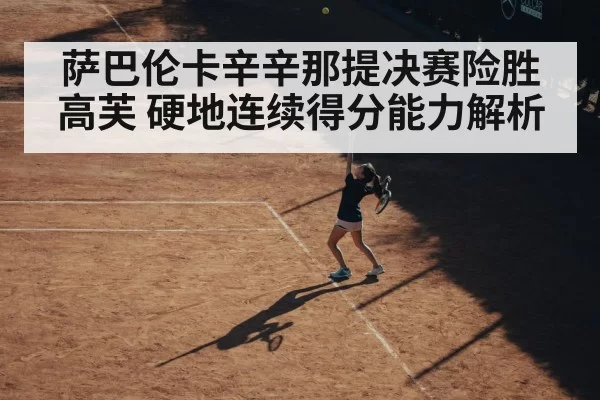 萨巴伦卡辛辛那提决赛险胜高芙 硬地连续得分能力解析