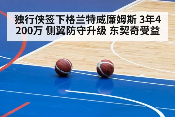 独行侠签下格兰特威廉姆斯 3年4200万 侧翼防守升级 东契奇受益