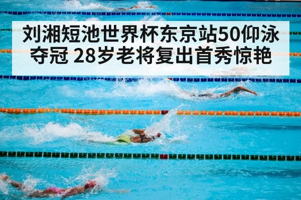 刘湘短池世界杯东京站50仰泳夺冠 28岁老将复出首秀惊艳
