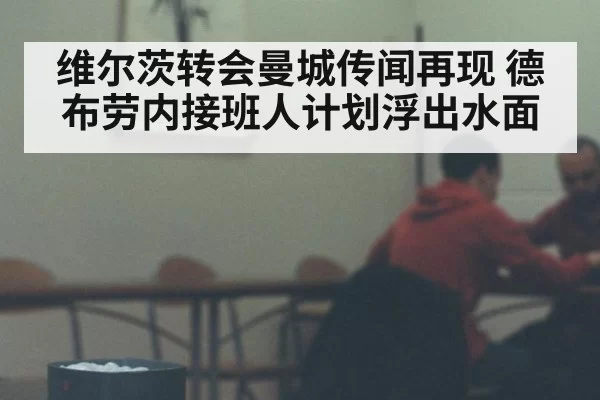 维尔茨转会曼城传闻再现 德布劳内接班人计划浮出水面