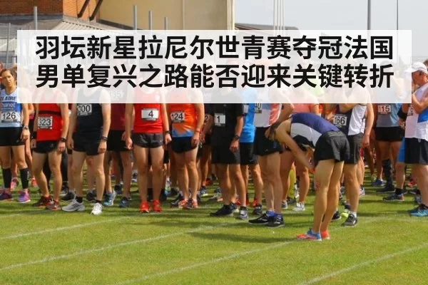 羽坛新星拉尼尔世青赛夺冠法国男单复兴之路能否迎来关键转折