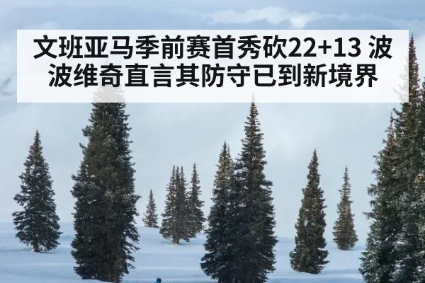 文班亚马季前赛首秀砍22+13 波波维奇直言其防守已到新境界