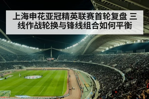 上海申花亚冠精英联赛首轮复盘 三线作战轮换与锋线组合如何平衡