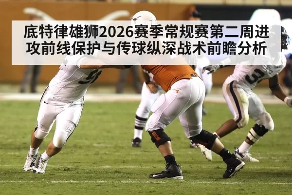 底特律雄狮2026赛季常规赛第二周进攻前线保护与传球纵深战术前瞻分析